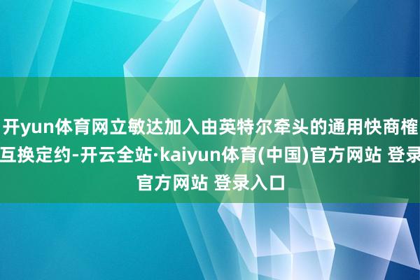 开yun体育网立敏达加入由英特尔牵头的通用快商榷互插互换定约-开云全站·kaiyun体育(中国)官方网站 登录入口