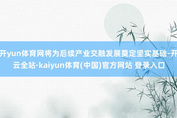 开yun体育网将为后续产业交融发展奠定坚实基础-开云全站·kaiyun体育(中国)官方网站 登录入口