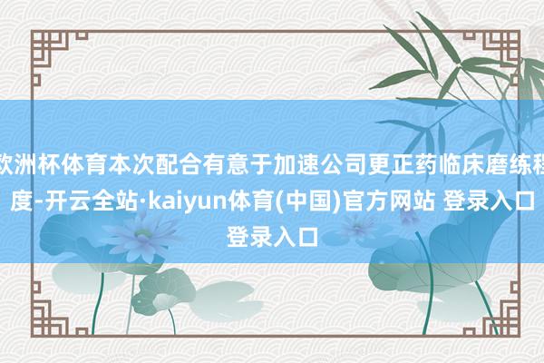 欧洲杯体育本次配合有意于加速公司更正药临床磨练程度-开云全站·kaiyun体育(中国)官方网站 登录入口