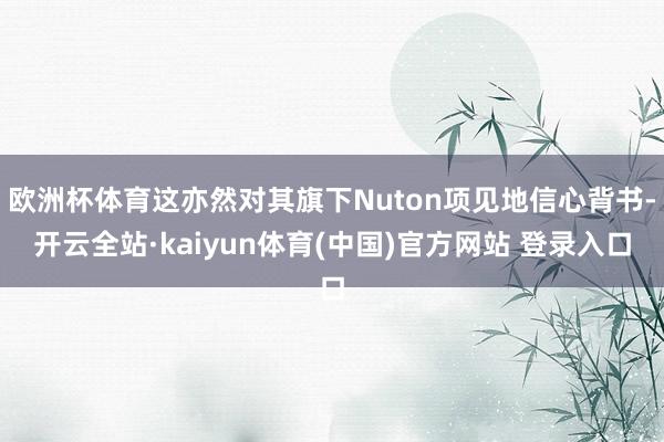 欧洲杯体育这亦然对其旗下Nuton项见地信心背书-开云全站·kaiyun体育(中国)官方网站 登录入口