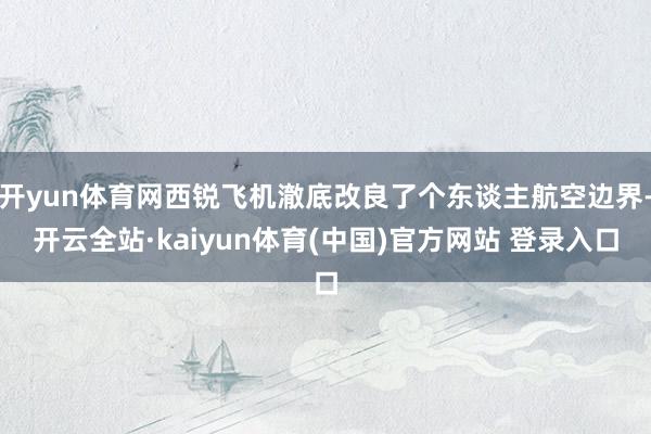开yun体育网西锐飞机澈底改良了个东谈主航空边界-开云全站·kaiyun体育(中国)官方网站 登录入口