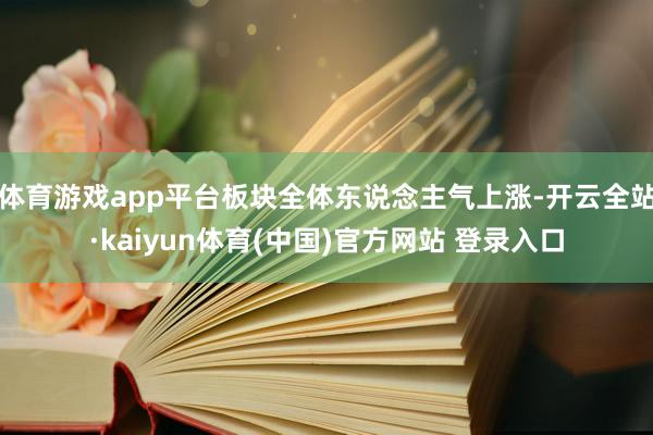 体育游戏app平台板块全体东说念主气上涨-开云全站·kaiyun体育(中国)官方网站 登录入口